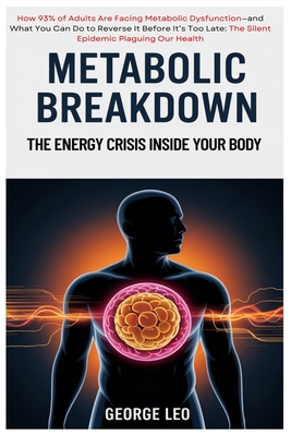 Metabolic Breakdown: The Energy Crisis Inside Your Body: How 93% of Adults Are Facing Metabolic Dysfunction-and What You Can Do to Reverse It Before I - George Leo