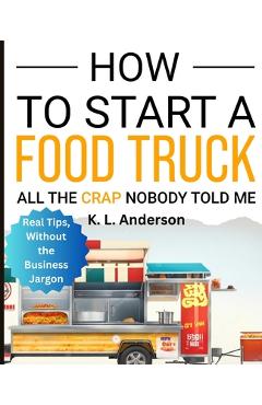 Coperta cărții 'How To Start A Food Truck: All the Crap Nobody Told Me - K. L. Anderson'