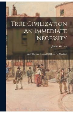 Coperta cărții 'True Civilization An Immediate Necessity: And The Last Ground Of Hope For Mankind - Josiah Warren'