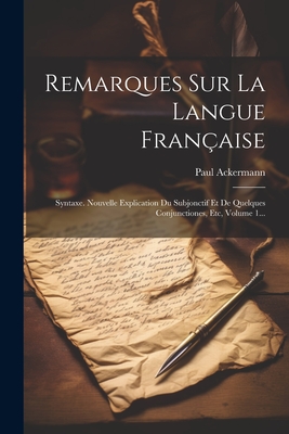 Remarques Sur La Langue Française: Syntaxe. Nouvelle Explication Du Subjonctif Et De Quelques Conjunctiones, Etc, Volume 1... - Paul Ackermann