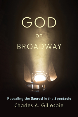 God on Broadway: Revealing the Sacred in the Spectacle - Charles A. Gillespie