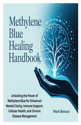 Methylene Blue Healing Handbook: Unlocking the Power of Methylene Blue for Enhanced Mental Clarity, Immune Support, Cellular Health, and Chronic Disea - Mark Benson