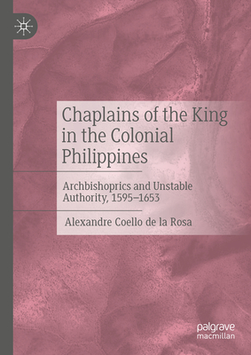 Chaplains of the King in the Colonial Philippines: Archbishoprics and Unstable Authority, 1595-1653 - Alexandre Coello De La Rosa