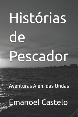 Histórias de Pescador: Aventuras Além das Ondas - Emanoel Castelo