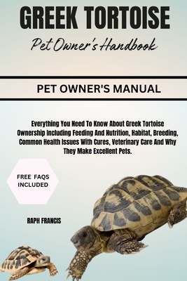 Greek Tortoise Pet Owner's Handbook: Everything You Need To Know About Greek Tortoise Ownership Including Feeding And Nutrition, Habitat, Breeding, Co - Raph Francis