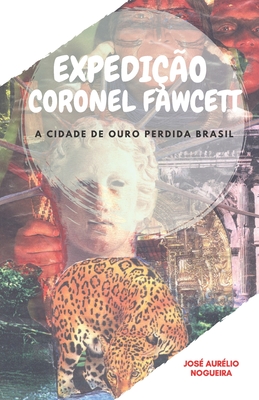Expedição Coronel Fawcett: a cidade de ouro perdida do Brasil - José Aurélio Nogueira