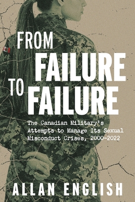 From Failure to Failure: The Canadian Military's Attempts to Manage Its Sexual Misconduct Crises, 2000-2022 - Allan English