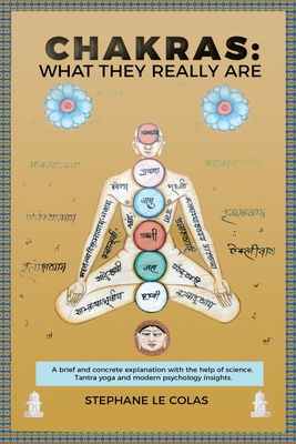 Chakras: What They Really Are: A Brief but Concrete Explanation with the Help of Science, Tantra Yoga and Modern Psychology Insights. - Stéphane Le Colas