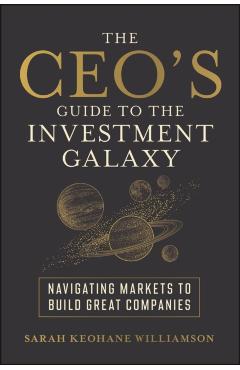 The Ceo's Guide to the Investment Galaxy: Navigating Markets to Build Great Companies - Sarah Keohane Williamson
