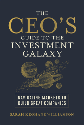 The Ceo's Guide to the Investment Galaxy: Navigating Markets to Build Great Companies - Sarah Keohane Williamson