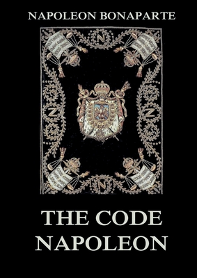 The Code Napoleon: The Civil Code: Historically Annotated Edition - Napoleon Bonaparte