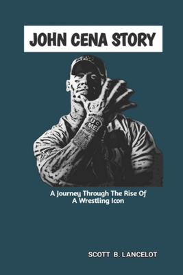 John Cena Story: A Journey Through The Rise of A Wrestling Icon - Scott B. Lancelot