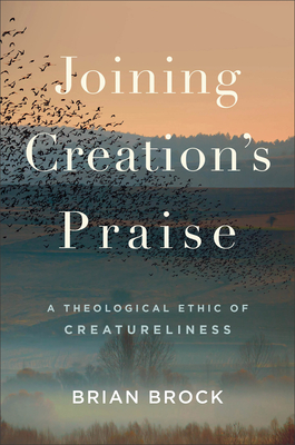 Joining Creation's Praise: A Theological Ethic of Creatureliness - Brian Brock