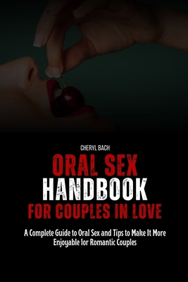 Oral Sex Handbook for Couples in Love: A Complete Guide to Oral Sex and Tips to Make It More Enjoyable for Romantic Couples - Cheryl Bach
