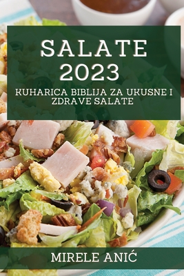 Salate 2023: Kuharica Biblija za Ukusne i Zdrave Salate - Mirele Anic