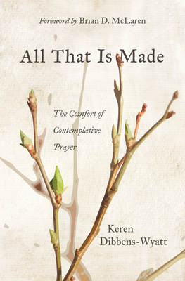 All That Is Made: The Comfort of Contemplative Prayer - Keren Dibbens-wyatt