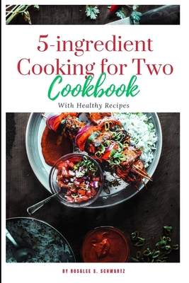 5-ingredient Cooking for Two cookbook 2024: The ultimate 5-ingredient cookbook for two meal, slow cooker, Healthy Recipes including pictures - Rosalee S. Schwartz