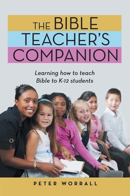 The Bible Teacher's Companion: Learning How to Teach Bible to K-12 Students - Peter Worrall