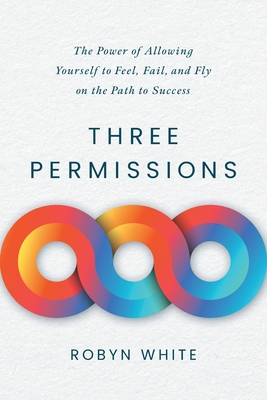 Coperta cărții 'Three Permissions: The Power of Allowing Yourself to Feel, Fail, and Fly on the Path to Success - Robyn White'