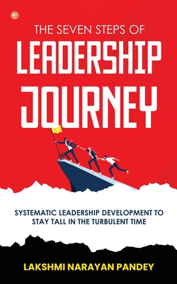 The Seven Steps of Leadership Journey: Systematic Leadership Development to stay tall in the turbulent time - Lakshmi Narayan Pandey