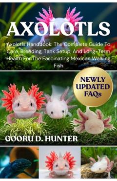 Coperta cărții 'Axolotls: Axolotls Handbook: The Complete Guide To Care, Breeding, Tank Setup, And Long-Term Health For The Fascinating'