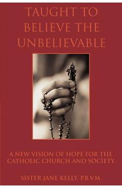 Poza produsului Taught to Believe the Unbelievable: A New Vision of Hope for the Catholic Church and Society - Sister Jane Kelly P. B. V. M.