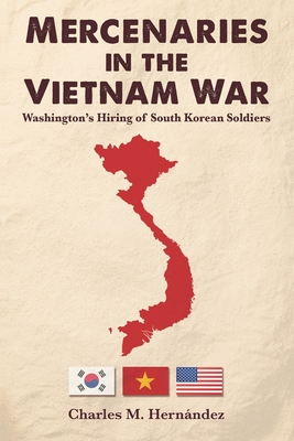 Mercenaries in the Vietnam War: Washington's Hiring of South Korean Soldiers - Charles M. Hernández