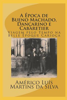 A Época de Bueno Machado, Dançarino E Cabaretier: Livro Sem Imagens - Viagem Pelo Tempo Na Belle Époque Carioca - Americo Luis Martins Da Silva