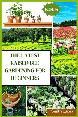 The Latest Raised Bed Gardening for Beginners: The Practical Tips and Tricks to Grow Organic Vegetables, Plants, And Cut Flowers in A Limited Space. - Smith Lucas