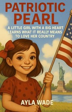 Coperta cărții 'Patriotic Pearl: A Little Girl with a Big Heart Learns What It Really Means to Love Her Country: A Children's Book'