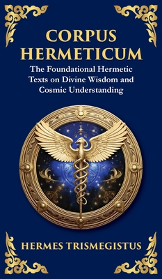 Corpus Hermeticum: Ancient Wisdom on the Divine, the Cosmos, and the Soul - Hermes Trismegistus