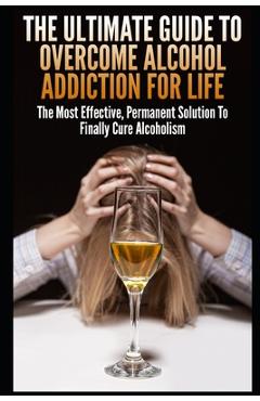 Coperta cărții 'The Ultimate Guide To Overcome Alcohol Addiction For Life: The Most Effective, Permanent Solution To Finally Cure'
