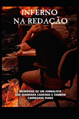 Inferno Na Redação: Memórias de Um Jornalista Que Quebrava Cadeiras E Também Carregava Piano - Joao Lucas Salgado Machado