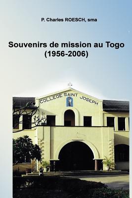 Souvenirs de mission au Togo 1956-2006: Professeur, Constructeur, Pasteur, Aumônier et assistant au noviciat chez les soeurs NDE - Charles Roesch