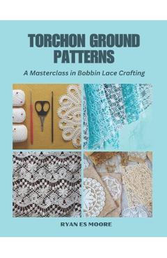 Poza produsului Torchon Ground Patterns: A Masterclass in Bobbin Lace Crafting - Ryan Es Moore