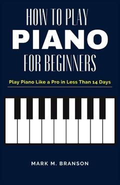 Coperta cărții 'How to Play Piano for Beginners: Play Piano Like a Pro in Less Than 14 Days - Mark M. Branson'