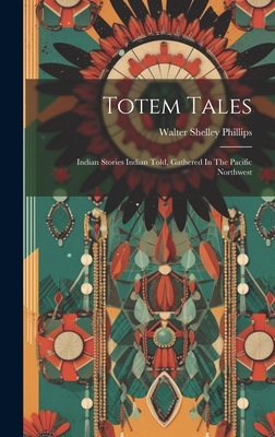 Totem Tales: Indian Stories Indian Told, Gathered In The Pacific Northwest - Walter Shelley Phillips