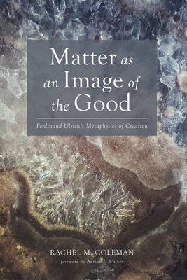 Coperta cărții 'Matter as an Image of the Good: Ferdinand Ulrich's Metaphysics of Creation - Rachel M. Coleman'
