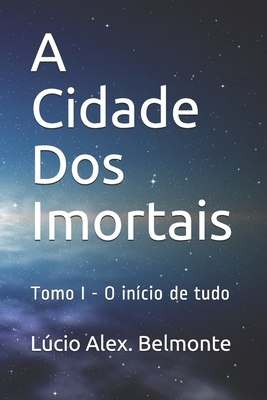 A Cidade Dos Imortais: Tomo I - O início de tudo - Lúcio Alex Belmonte
