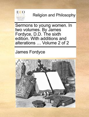 Sermons to Young Women. in Two Volumes. by James Fordyce, D.D. the Sixth Edition. with Additions and Alterations ... Volume 2 of 2 - James Fordyce