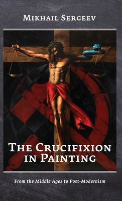 The Crucifixion in Painting: From the Middle Ages to Post-Modernism - Mikhail Sergeev