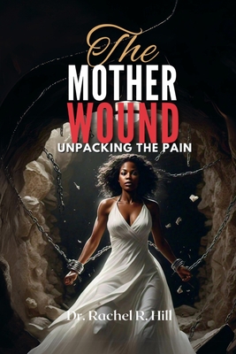 The Mother Wound: Unpacking the Pain - Rachel R. Hill