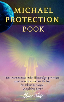 Michael Protection Book: how to communicate with Him and get protection, create a seal and discover the keys for balancing energies (Angelology Books) - Claire White