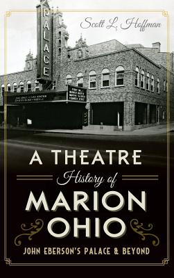 A Theatre History of Marion, Ohio: John Eberson's Palace & Beyond - Scott L. Hoffman