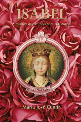 Isabel - A mulher que reinou com o coração - Maria José Cunha