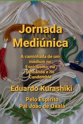 Jornada Mediúnica: A caminhada de um médium no Espiritismo, na Umbanda e no Candomblé - Eduardo Kurashiki