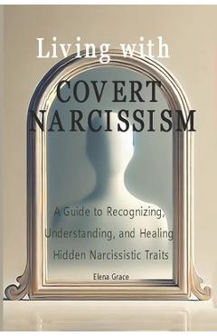 Poza produsului Living with Covert Narcissism: A Guide to Recognizing, Understanding, and Healing Hidden Narcissistic Traits - Elena Grace