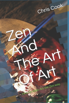 Zen And The Art Of Art: How to make Art the Zen way. - Chris Cook