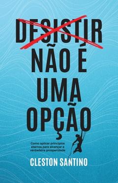 Coperta cărții 'Desistir não é uma opção: Como aplicar princípios eternos para alcançar a verdadeira prosperidade - Cleston Santino'