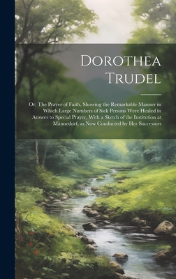 Dorothea Trudel; or, The Prayer of Faith, Showing the Remarkable Manner in Which Large Numbers of Sick Persons Were Healed in Answer to Special Prayer -